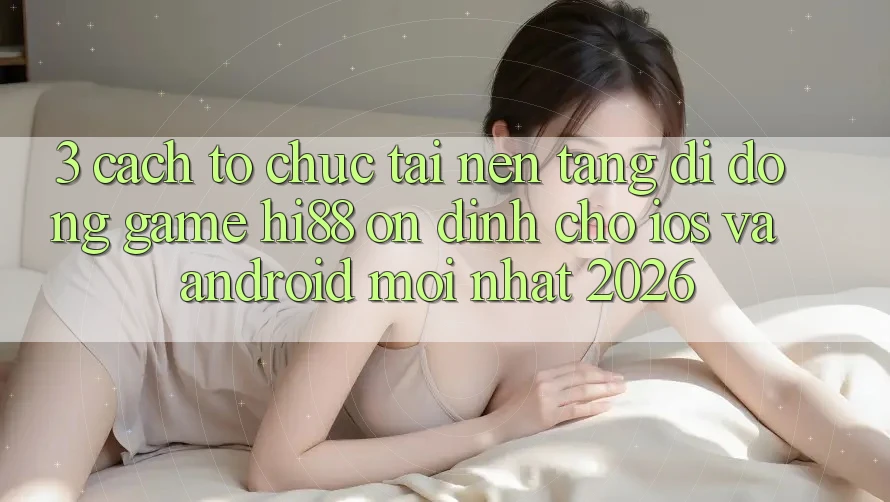 3. Cách tổ chức Tải Nền tảng di động Game Hi88 Ổn định Cho iOS Và Android Mới nhất 2026