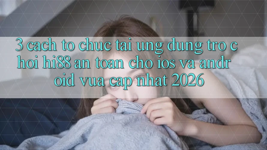 3. Cách tổ chức Tải Ứng dụng Trò chơi Hi88 An Toàn Cho iOS Và Android Vừa cập nhật 2026