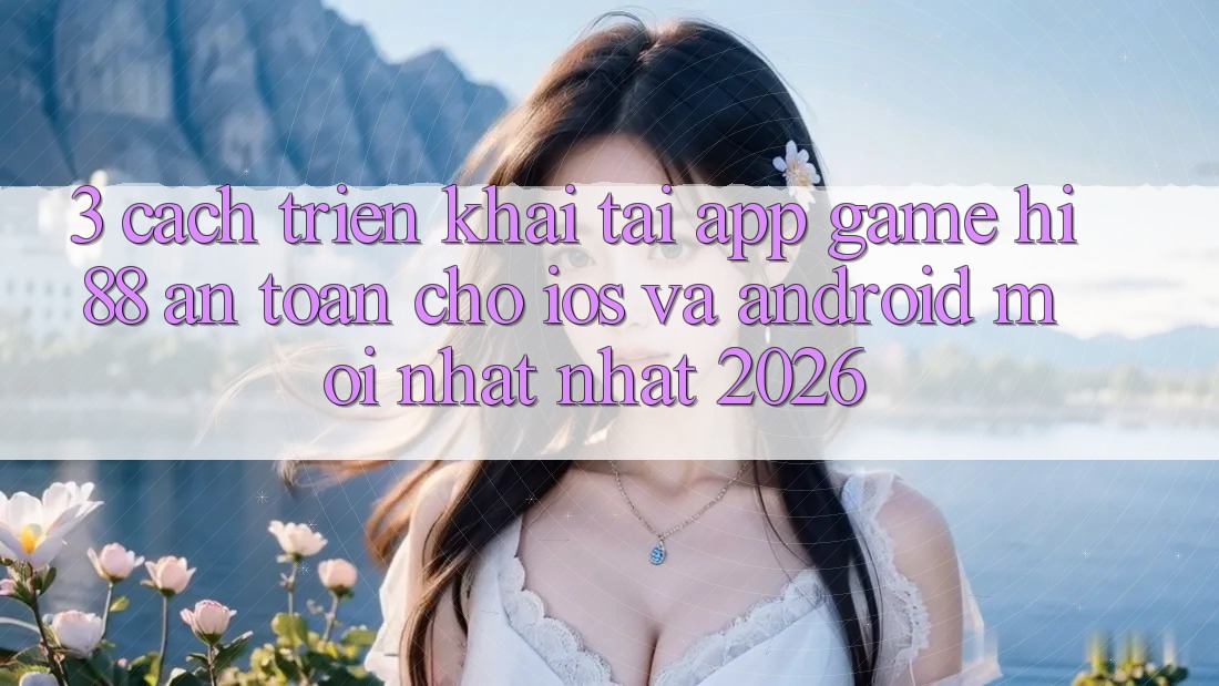 3. Cách triển khai Tải App Game Hi88 An Toàn Cho iOS Và Android Mới nhất Nhất 2026