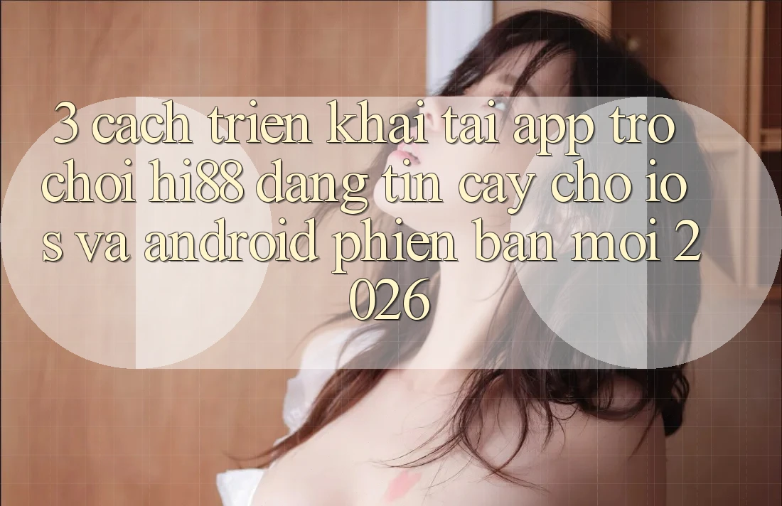 3. Cách triển khai Tải App Trò chơi Hi88 Đáng tin cậy Cho iOS Và Android Phiên bản mới 2026