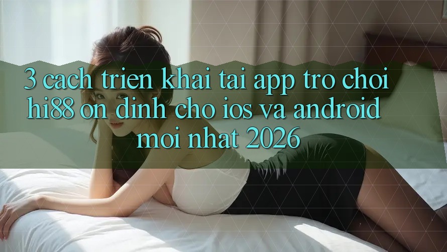 3. Cách triển khai Tải App Trò chơi Hi88 Ổn định Cho iOS Và Android Mới Nhất 2026