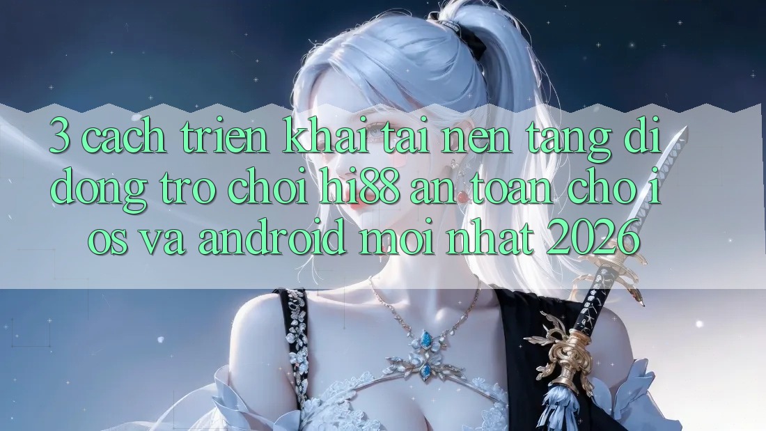 3. Cách triển khai Tải Nền tảng di động Trò chơi Hi88 An Toàn Cho iOS Và Android Mới Nhất 2026
