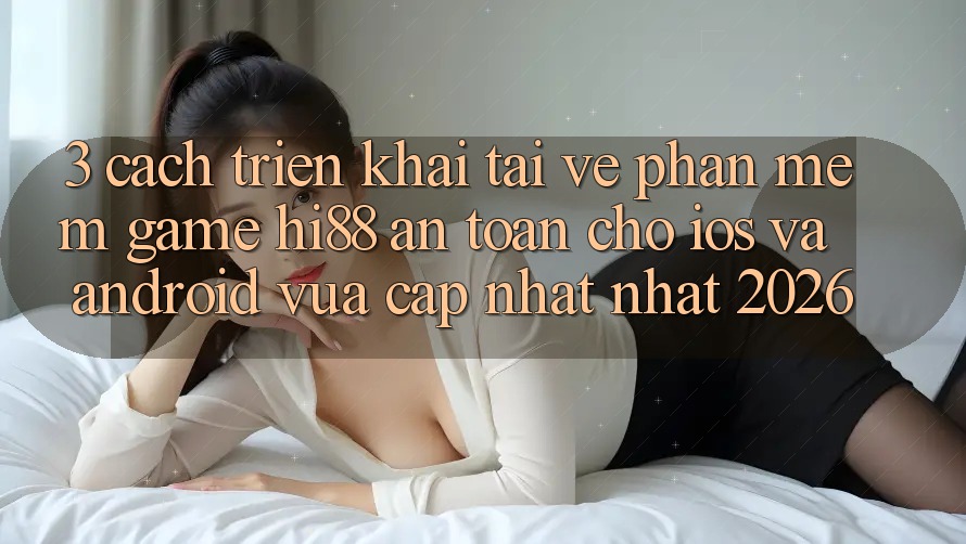 3. Cách triển khai Tải về Phần mềm Game Hi88 An Toàn Cho iOS Và Android Vừa cập nhật Nhất 2026