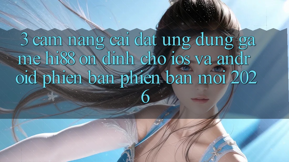 3. Cẩm nang Cài đặt Ứng dụng Game Hi88 Ổn định Cho iOS Và Android Phiên bản phiên bản mới 2026