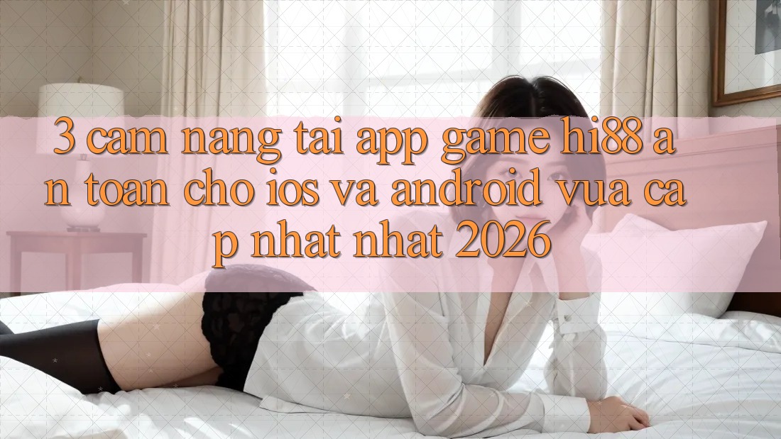 3. Cẩm nang Tải App Game Hi88 An Toàn Cho iOS Và Android Vừa cập nhật Nhất 2026