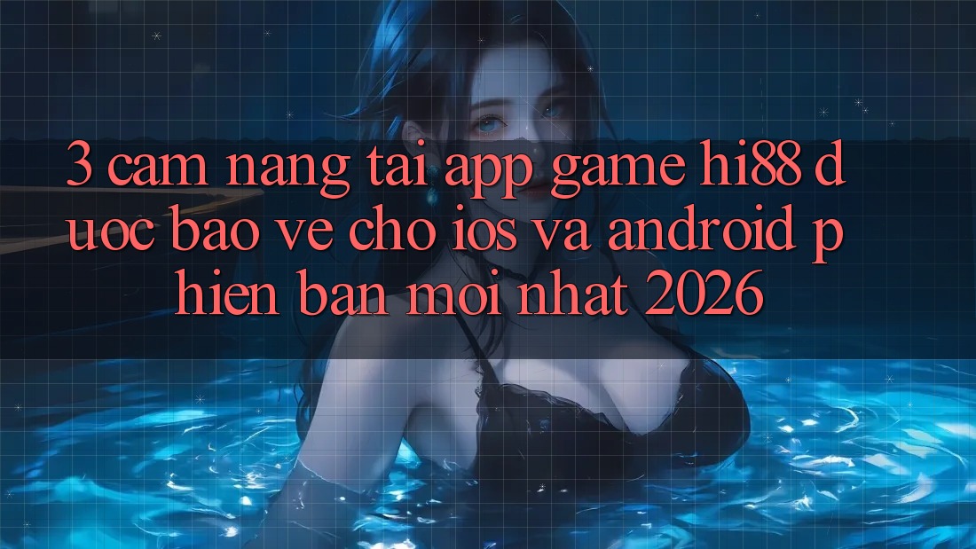 3. Cẩm nang Tải App Game Hi88 Được bảo vệ Cho iOS Và Android Phiên bản mới Nhất 2026