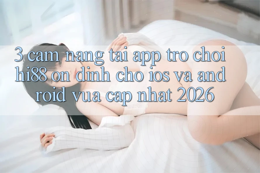 3. Cẩm nang Tải App Trò chơi Hi88 Ổn định Cho iOS Và Android Vừa cập nhật 2026