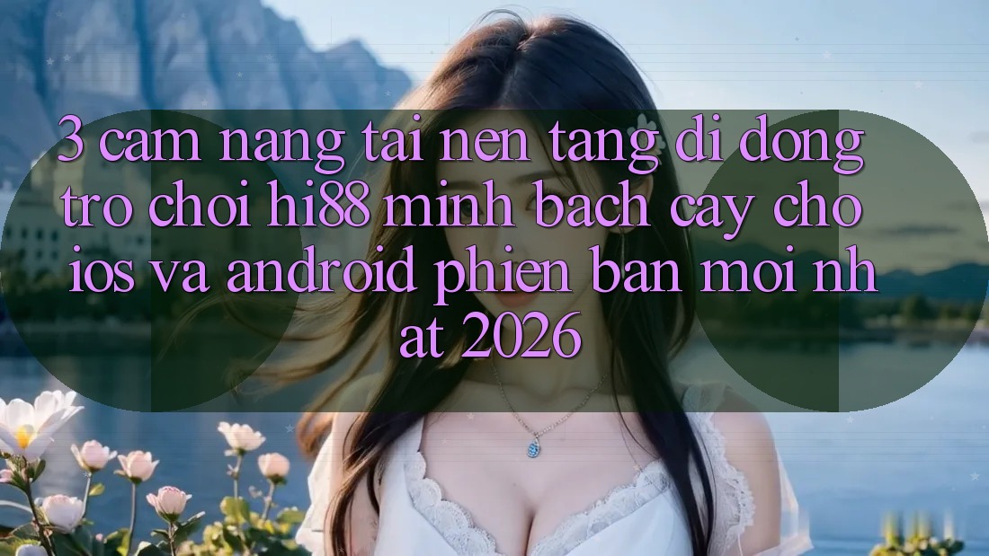 3. Cẩm nang Tải Nền tảng di động Trò chơi Hi88 Minh bạch cậy Cho iOS Và Android Phiên bản mới Nhất 2026
