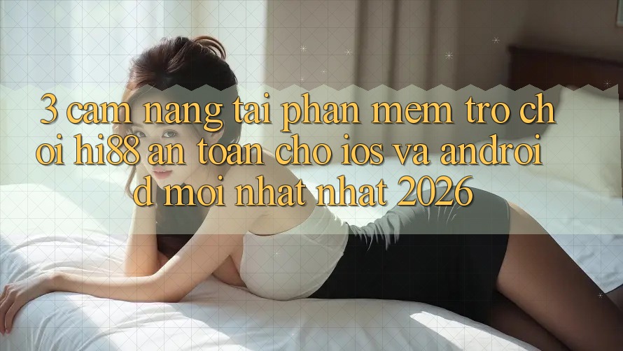3. Cẩm nang Tải Phần mềm Trò chơi Hi88 An Toàn Cho iOS Và Android Mới nhất Nhất 2026