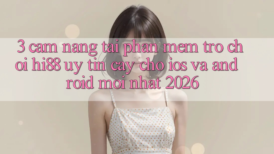 3. Cẩm nang Tải Phần mềm Trò chơi Hi88 Uy tín cậy Cho iOS Và Android Mới Nhất 2026