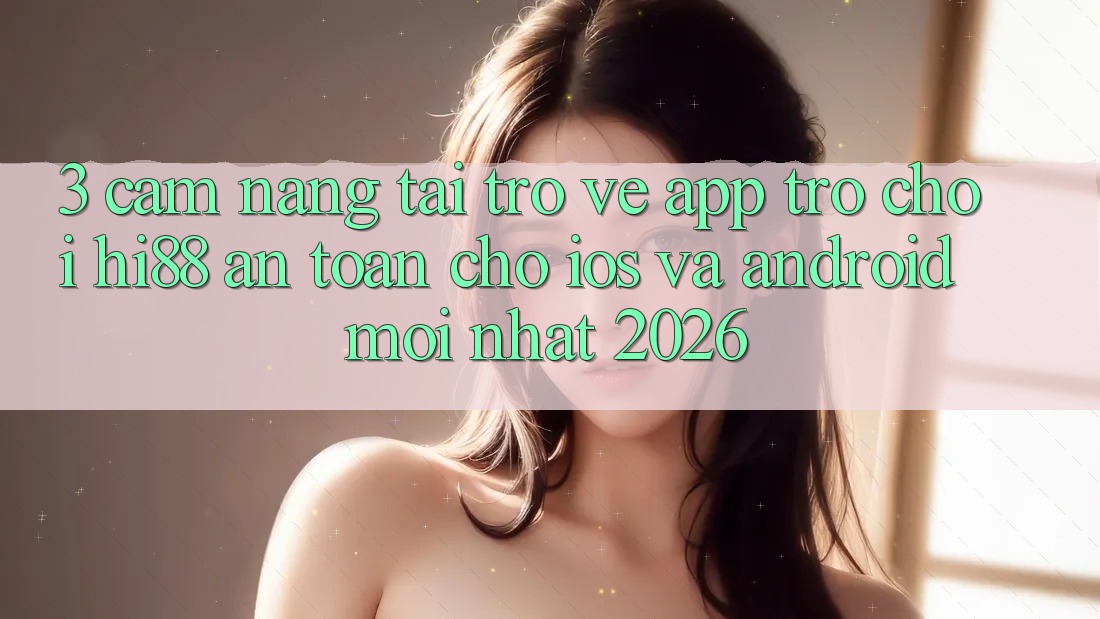 3. Cẩm nang Tải trở về App Trò chơi Hi88 An Toàn Cho iOS Và Android Mới Nhất 2026