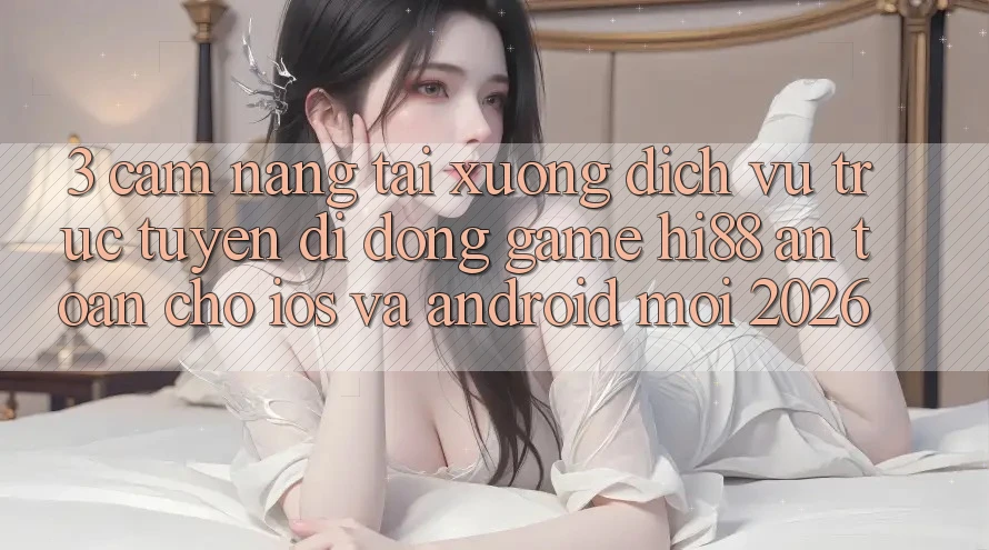 3. Cẩm nang Tải xuống Dịch vụ trực tuyến di động Game Hi88 An Toàn Cho iOS Và Android Mới 2026