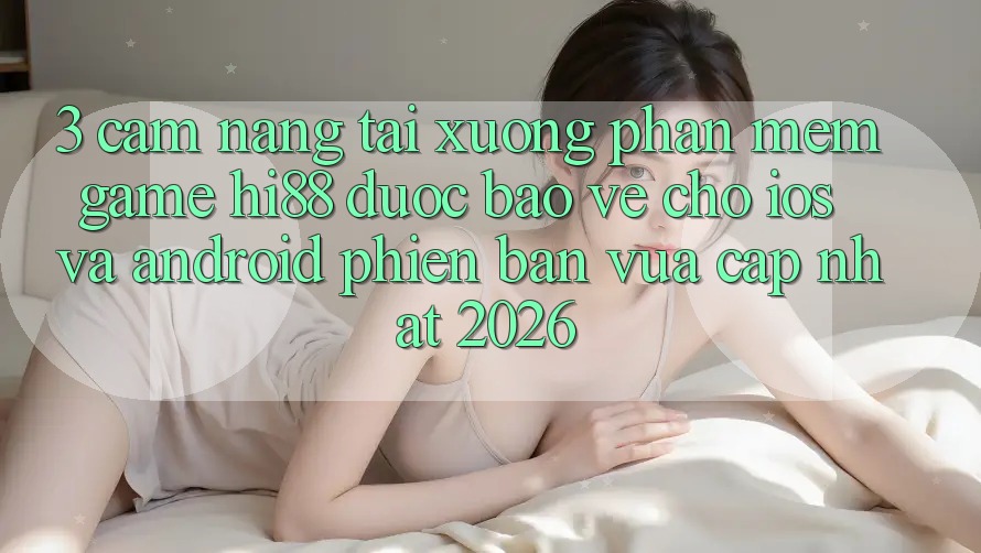 3. Cẩm nang Tải xuống Phần mềm Game Hi88 Được bảo vệ Cho iOS Và Android Phiên bản vừa cập nhật 2026