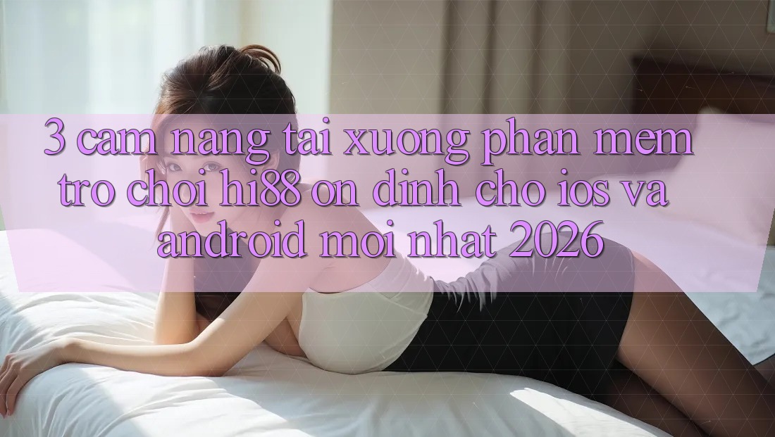 3. Cẩm nang Tải xuống Phần mềm Trò chơi Hi88 Ổn định Cho iOS Và Android Mới nhất 2026
