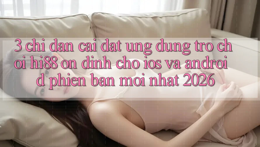 3. Chỉ dẫn Cài đặt Ứng dụng Trò chơi Hi88 Ổn định Cho iOS Và Android Phiên bản mới Nhất 2026