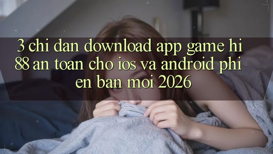 3. Chỉ dẫn Download App Game Hi88 An Toàn Cho iOS Và Android Phiên bản mới 2026
