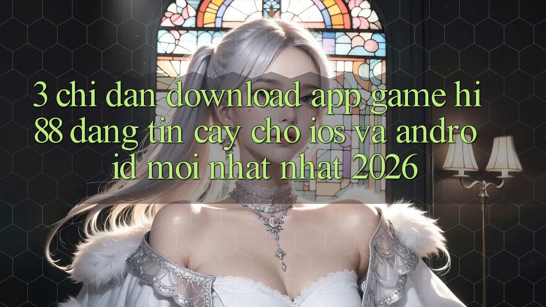 3. Chỉ dẫn Download App Game Hi88 Đáng tin cậy Cho iOS Và Android Mới nhất Nhất 2026