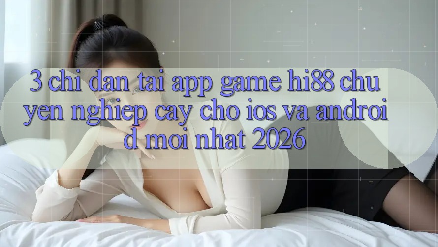 3. Chỉ dẫn Tải App Game Hi88 Chuyên nghiệp cậy Cho iOS Và Android Mới Nhất 2026