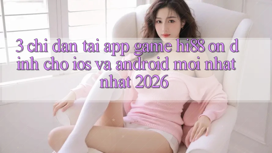 3. Chỉ dẫn Tải App Game Hi88 Ổn định Cho iOS Và Android Mới nhất Nhất 2026