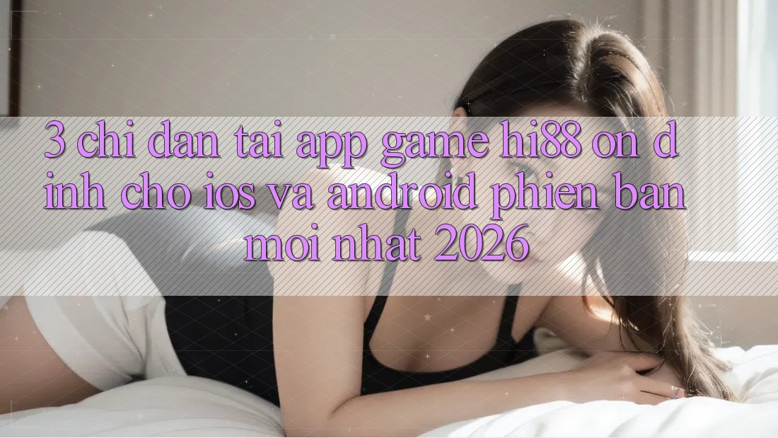 3. Chỉ dẫn Tải App Game Hi88 Ổn định Cho iOS Và Android Phiên bản mới Nhất 2026