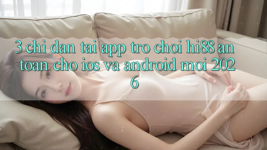 3. Chỉ dẫn Tải App Trò chơi Hi88 An Toàn Cho iOS Và Android Mới 2026