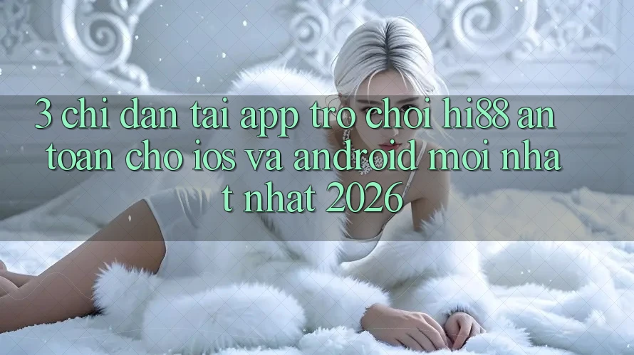 3. Chỉ dẫn Tải App Trò chơi Hi88 An toàn Cho iOS Và Android Mới nhất Nhất 2026