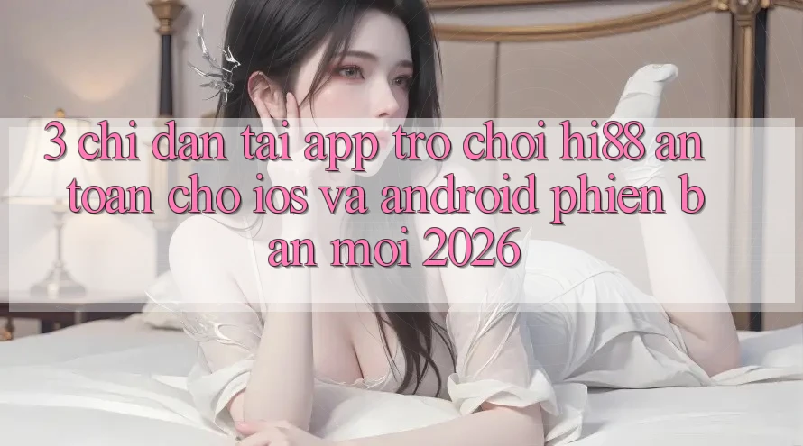3. Chỉ dẫn Tải App Trò chơi Hi88 An Toàn Cho iOS Và Android Phiên bản mới 2026