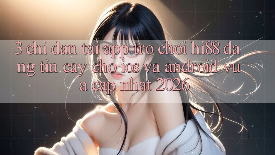 3. Chỉ dẫn Tải App Trò chơi Hi88 Đáng tin cậy Cho iOS Và Android Vừa cập nhật 2026