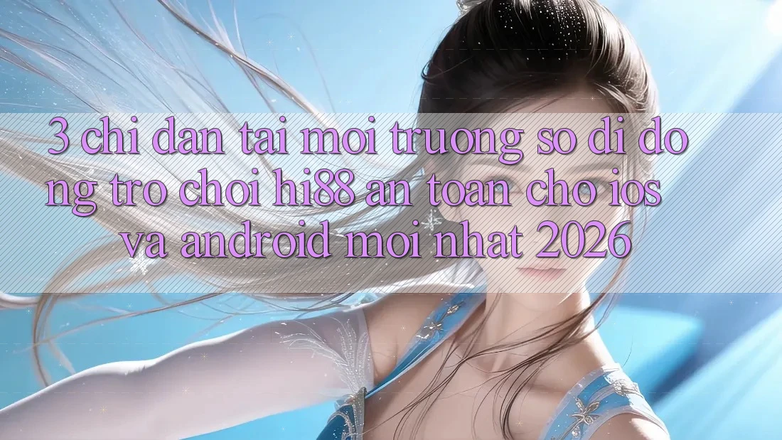 3. Chỉ dẫn Tải Môi trường số di động Trò chơi Hi88 An Toàn Cho iOS Và Android Mới Nhất 2026