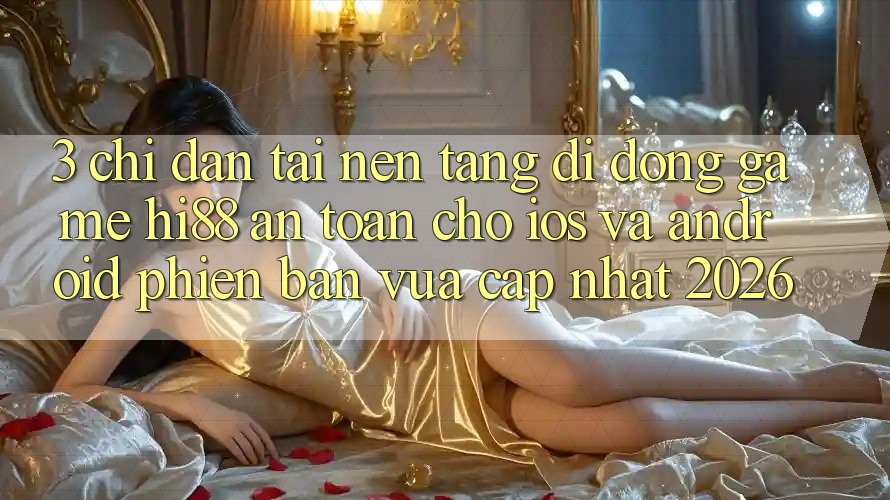 3. Chỉ dẫn Tải Nền tảng di động Game Hi88 An Toàn Cho iOS Và Android Phiên bản vừa cập nhật 2026