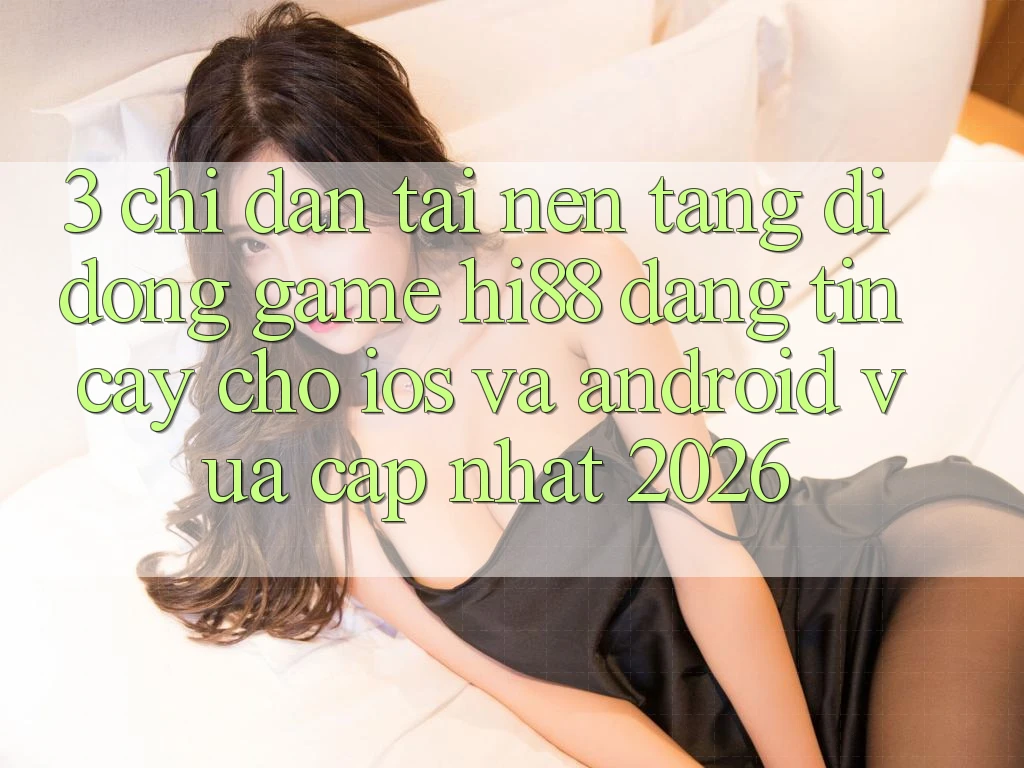 3. Chỉ dẫn Tải Nền tảng di động Game Hi88 Đáng tin cậy Cho iOS Và Android Vừa cập nhật 2026