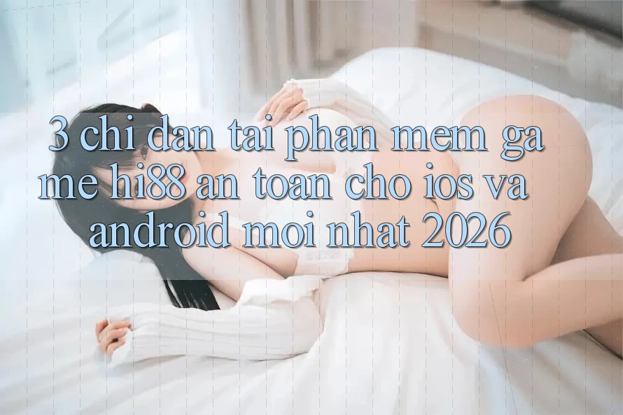 3. Chỉ dẫn Tải Phần mềm Game Hi88 An Toàn Cho iOS Và Android Mới Nhất 2026