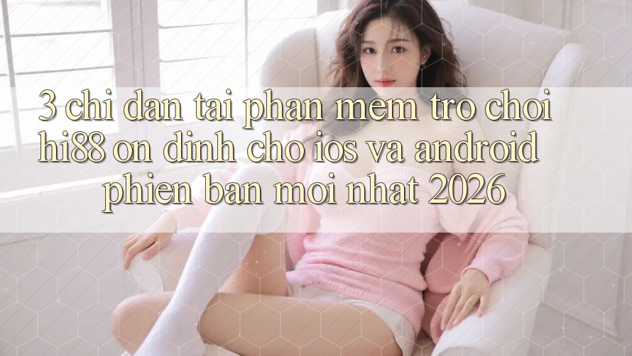 3. Chỉ dẫn Tải Phần mềm Trò chơi Hi88 Ổn định Cho iOS Và Android Phiên bản mới Nhất 2026