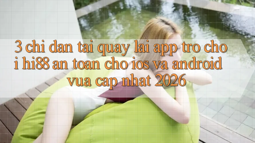 3. Chỉ dẫn Tải quay lại App Trò chơi Hi88 An Toàn Cho iOS Và Android Vừa cập nhật 2026