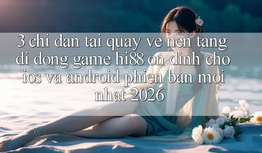 3. Chỉ dẫn Tải quay về Nền tảng di động Game Hi88 Ổn định Cho iOS Và Android Phiên bản mới Nhất 2026