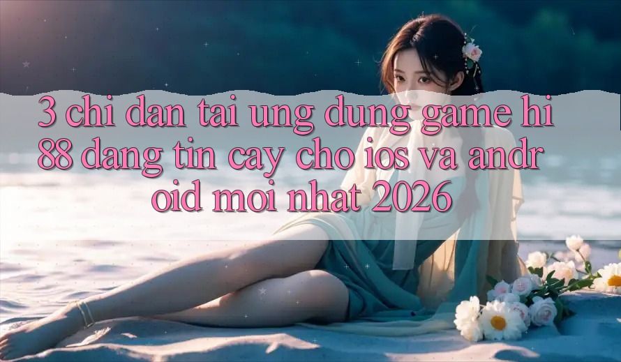 3. Chỉ dẫn Tải Ứng dụng Game Hi88 Đáng tin cậy Cho iOS Và Android Mới Nhất 2026