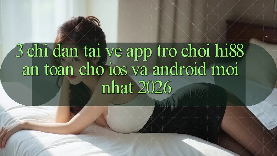 3. Chỉ dẫn Tải về App Trò chơi Hi88 An Toàn Cho iOS Và Android Mới Nhất 2026
