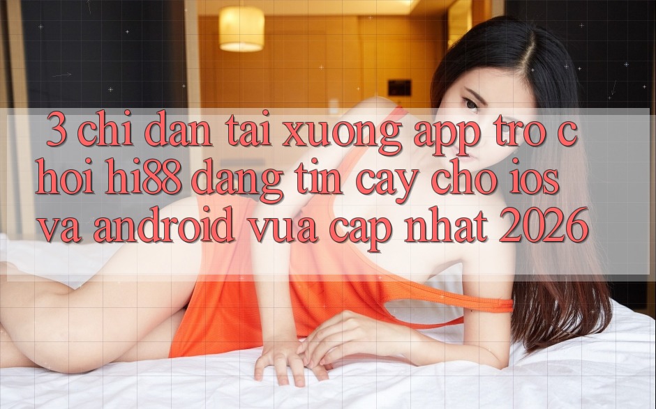 3. Chỉ dẫn Tải xuống App Trò chơi Hi88 Đáng tin cậy Cho iOS Và Android Vừa cập nhật 2026