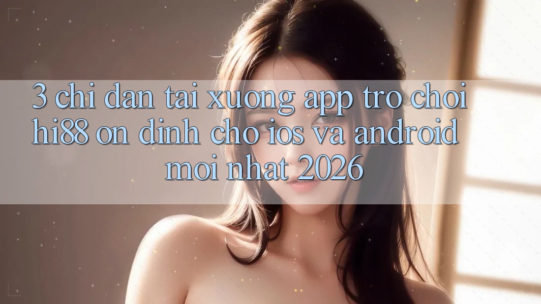 3. Chỉ dẫn Tải xuống App Trò chơi Hi88 Ổn định Cho iOS Và Android Mới Nhất 2026