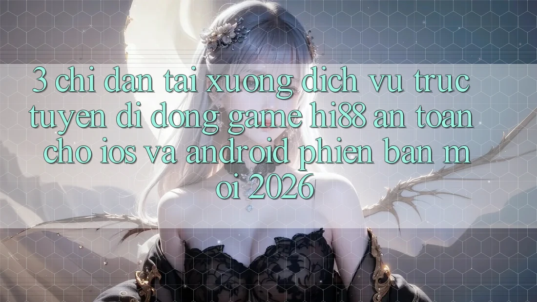 3. Chỉ dẫn Tải xuống Dịch vụ trực tuyến di động Game Hi88 An Toàn Cho iOS Và Android Phiên bản mới 2026