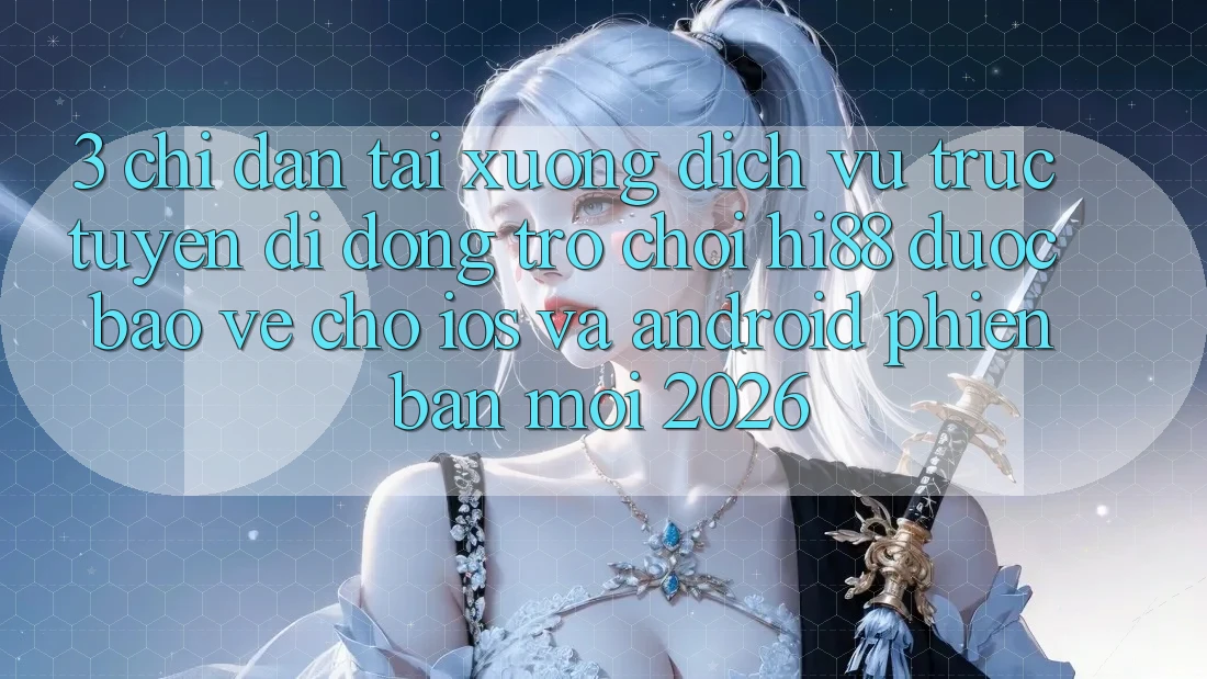 3. Chỉ dẫn Tải xuống Dịch vụ trực tuyến di động Trò chơi Hi88 Được bảo vệ Cho iOS Và Android Phiên bản mới 2026