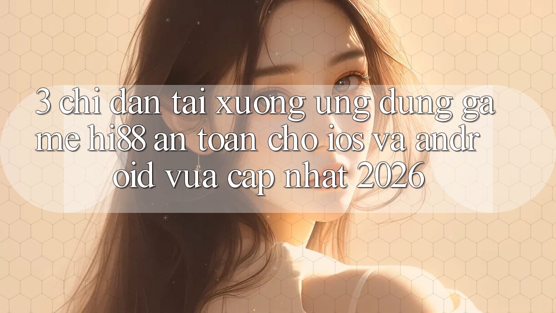 3. Chỉ dẫn Tải xuống Ứng dụng Game Hi88 An Toàn Cho iOS Và Android Vừa cập nhật 2026