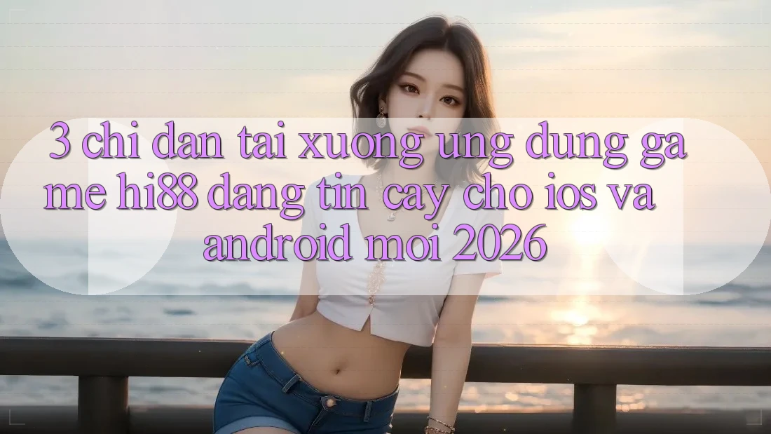 3. Chỉ dẫn Tải xuống Ứng dụng Game Hi88 Đáng tin cậy Cho iOS Và Android Mới 2026