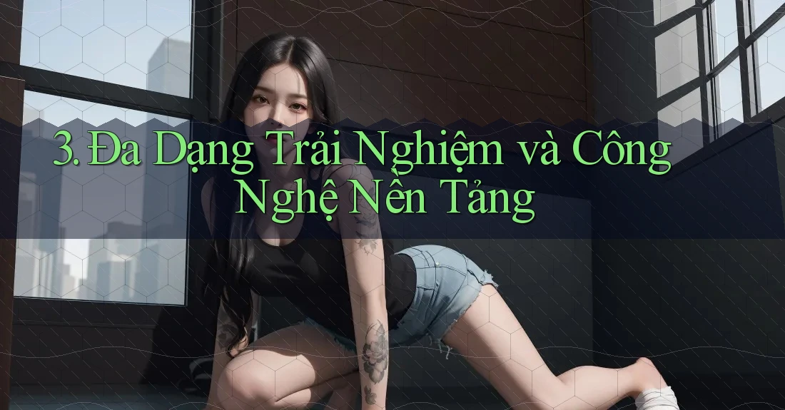 3. Đa Dạng Trải Nghiệm và Công Nghệ Nền Tảng 3. Đa Dạng Trải Nghiệm và Công Nghệ Nền Tảng