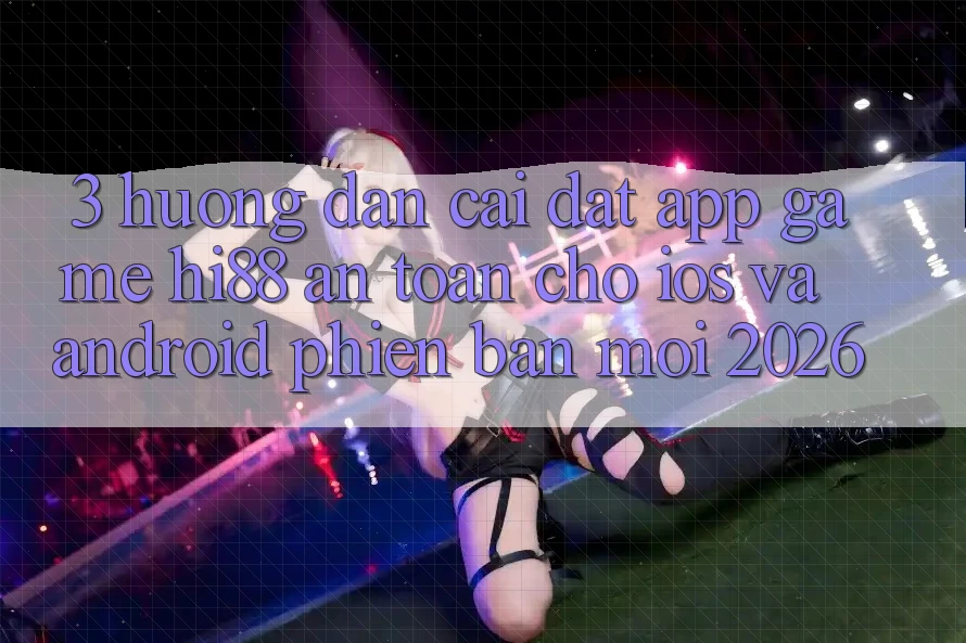 3. Hướng Dẫn Cài đặt App Game Hi88 An Toàn Cho iOS Và Android Phiên bản mới 2026
