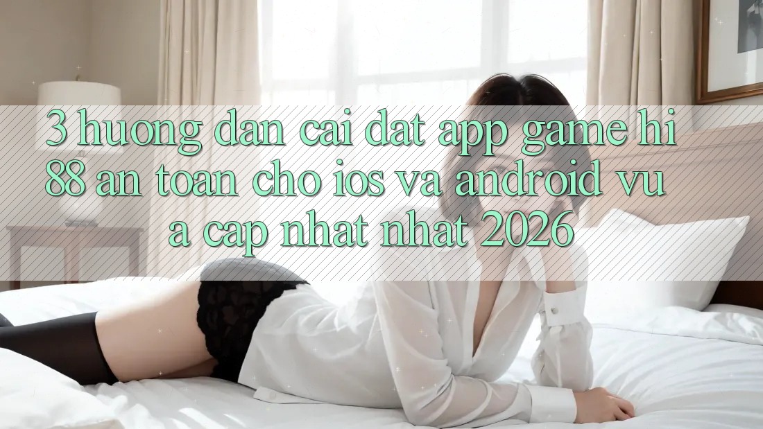 3. Hướng Dẫn Cài đặt App Game Hi88 An Toàn Cho iOS Và Android Vừa cập nhật Nhất 2026