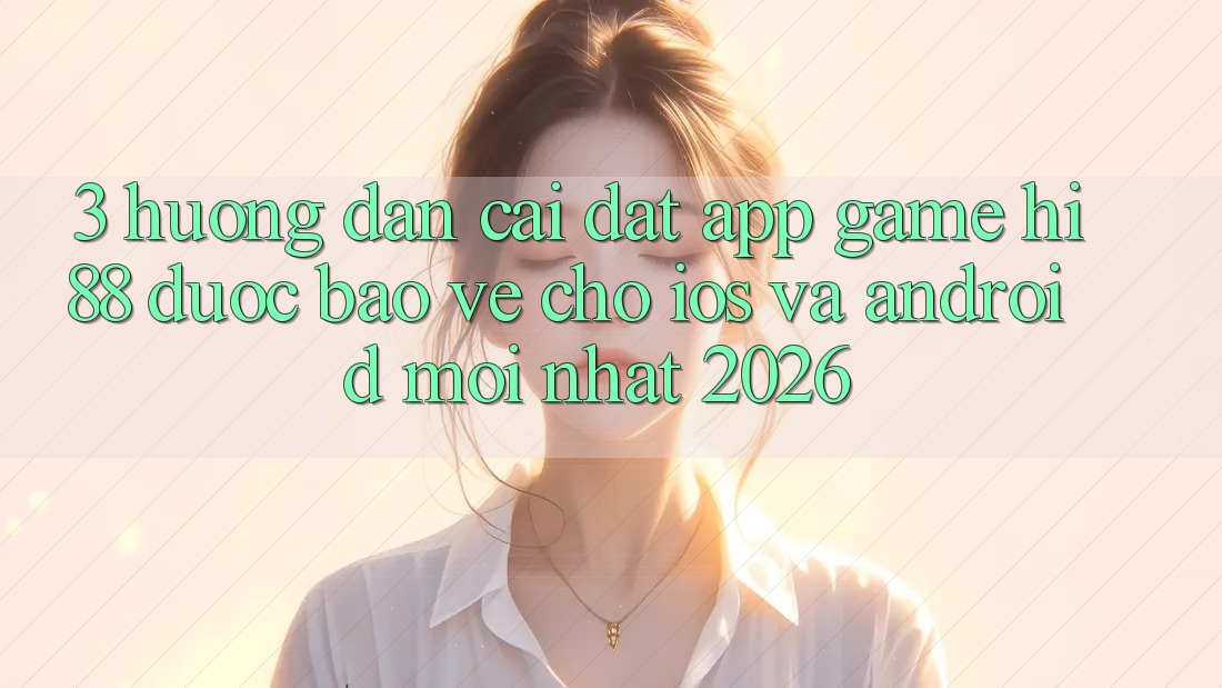 3. Hướng Dẫn Cài đặt App Game Hi88 Được bảo vệ Cho iOS Và Android Mới Nhất 2026
