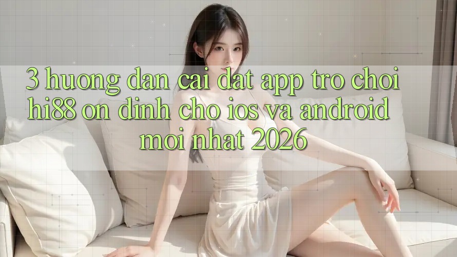 3. Hướng Dẫn Cài đặt App Trò chơi Hi88 Ổn định Cho iOS Và Android Mới Nhất 2026