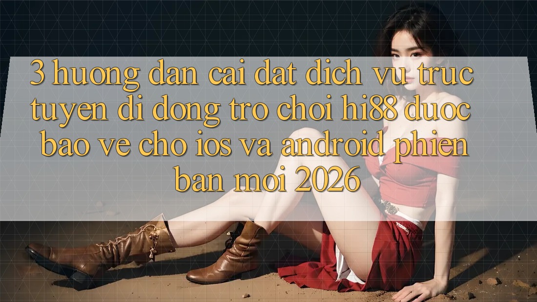 3. Hướng Dẫn Cài đặt Dịch vụ trực tuyến di động Trò chơi Hi88 Được bảo vệ Cho iOS Và Android Phiên bản mới 2026