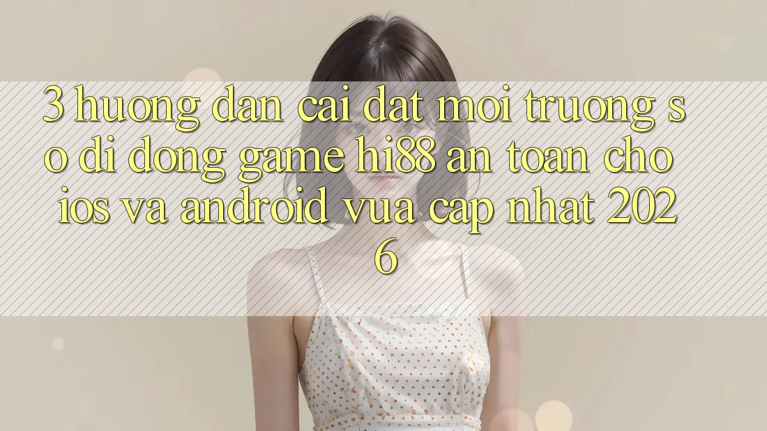 3. Hướng dẫn Cài đặt Môi trường số di động Game Hi88 An Toàn Cho iOS Và Android Vừa cập nhật 2026